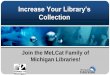 Join the MeLCat Family of Michigan Libraries! - MAME · Join the MeLCat Family of Michigan Libraries! Session Overview •Why consider MeLCat •Background and where to find information