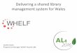 Delivering a shared library management system for Wales · 2016-07-08 · Delivering a shared library management system for Wales Gareth Owen Programme Manager, WHELF Shared LMS