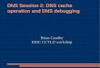 DNS Session 2: DNS cache operation and DNS debuggingbrian/doc/dns/dns2-presentation.pdf · DNS Session 2: DNS cache operation and DNS debugging ... the wrong answers if the authoritative