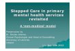 Stepped Care in primary mental health services revisited...Primary Mental Health Stepped Care Non-stigmatised and normalised Ease of access. Integrated and embedded in the community