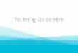To Bring Us to Him - The Church of Jesus Christ of Latter ... · Strengthen our faith in Jesus Christ by thoughtful Sabbath day observance, purposeful fasting, and service to those