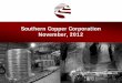 Southern Copper Corporation November, 2012Cuajone Concentrator Exp. - $500M - 50K Tons Cu , 0.7K Tons Mo Los Chancas $1,1 B – 100K Cu tons and 7.5K tons Mo Empalme Cu Smelter 1H17–$812M