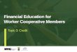 Financial Education for Worker Cooperative Members...Financial Education for Worker Cooperative Members • Guarantor: Someone who agrees to pay the loan or debt where the borrower