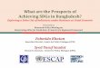 What are the Prospects of Achieving SDGs in Bangladesh? · What are the Prospects of Achieving SDGs in Bangladesh? Exploring a Select Set of Indicators under Business as Usual Scenario
