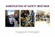 GAMIFICATION OF SAFETY MEETINGS...Gamification of Safety Meetings •Addresses many levels of human dynamics •Engage people on an emotional level and motivate them to achieve their