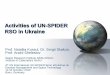 Activities of UN-SPIDER RSO in Ukraine · 2014-09-05 · Activities of UN-SPIDER RSO in Ukraine Prof. Nataliia Kussul, Dr. Sergii Skakun, Prof. Andrii Shelestov Space Research Institute
