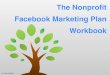 The Nonproﬁt Facebook Marketing Plan Workbook€¦ · Page 5. POST Method Strategy Development Page 7. CAMPAIGN Development Worksheet Page 9. Facebook Content Calendar Worksheet
