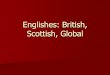 Englishes: British, Scottish, Globalieas.unideb.hu/admin/file_9219.pdf · British English many sociolects, idiolects regional dialects Britain: long, shared heritage, small area vs