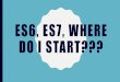 ES6, ES7, WHERE DO I START??? · DATES •ES6/ES2015 -finalized 2015 •ES7/ES2016 -finalized 2016 •ES8/ES2017 -finalized 2017