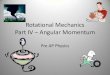 Rotational Mechanics Part IV Angular Momentum...Change in angular momentum τ (t) = Iωf –Iω i τ= torque t = time I = moment of inertia ω f = final angular velocity ω i = initial