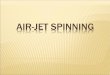AIR-JET SPINNINGtxl520.weebly.com/uploads/9/0/3/8/9038887/txl520_airjet_spinning.pdf · An extension of Air-Jet Spinning in which 100% cotton fibres can be spun How? By increasing