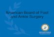 American Board of Foot and Ankle Surgery...•Develops policies and examinations for foot and ankle surgery board qualification and certification. •Is NOT ACFAS – the American