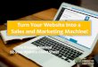 Turn Your Website Into a Sales and Marketing Machine! · 2017-06-27 · website positions your internet presence. It’s the hub of all your internet activity. It defines your brand