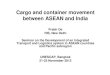 Cargo and container movement between ASEAN and India · Cargo and container movement between ASEAN and India Prabir De RIS, New Delhi Seminar on the Development of an Integrated Transport
