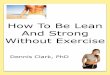 How To Be Lean And Strong Without Exercisedrdennisclark.com/documents/How-To-Be-Lean-And-Strong... · 2014-10-13 · How To Be Lean And Strong Without Exercise Dennis Clark, PhD ©2012
