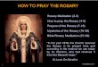 HOW TO PRAY THE ROSARY · on the large bead. 5. On each of the adjacent 10 small beads (also referred to as a decade) recite a Hail Mary while reflecting on the mystery. 6. On the