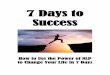 7 Days to Success - s3.amazonaws.com · longer feeling stressed. Neuro Linguistic Programming is really about creating new patterns, and you can achieve this through repetition. One