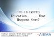ICD-10-CM/PCS Education . . . What Happens Next? · PDF file 2012-10-04 · or amount of ICD-10 education –Hospital inpatient coding staff •Estimated 50 hours of ICD-10-CM/PCS
