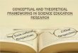 Conceptual and Theoretical Frameworks in Science ... LENSES THEORIES CONCEPTUAL FRAMEWORKS They consist of a set of concepts, shared ideas that capture regularities in events, that