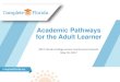 Academic Pathways for the Adult Learnerfloridacollegeaccess.org/wp-content/uploads/2017/... · Engaging the Adult Learner • Partner development strategies • Accelerated degree