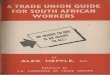 A TRADE UNION GUIDE FOR SOUTH AFRICAN WORKERS · 2016-08-04 · A Trade Union Guide for South African Workers by ALEX. HEPPLE, M.P. “Come, shoulder to shoulder, ere the world grows