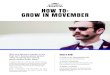 HOW TO: GROW IN MOVEMBER...1. SIGN UP AT MOVEMBER.COM Choose to Grow this Movember. 2. START GROWING Start clean-shaven, then let your Mo take the spotlight and start conversations