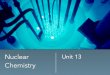 Unit 13 - Nuclear Chem · Unit 13. What does Nuclear Chemistry mean to you? Where do you think it might be used? What are your feelings about the use of Nuclear Chemistry? Chapter
