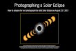 Photographing a Solar Eclipse - Silicon Valley · • Choosing a Lens • Using Solar Filters • Determining Exposure Safety First When viewing or photographing the partial phases