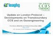 London Protocol CCS and Geo update v1 - IEAGHG...London Convention and Protocol • Marine Treaty - Global agreement regulating disposal of wastes and other matter at sea • Convention