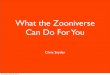 What the Zooniverse Can Do For You · ~18 active projects 850,000+ volunteers 500,000,000+ annotations Online collection of citizen science projects Wednesday, September 25, 13