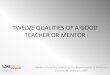TWELVE QUALITIES OF A GOOD TEACHER OR MENTOR...Qualities of a good teacher or mentor include: 1. Committed to the work 2. Encourages diversity 3. Communicates respect 4. Motivates