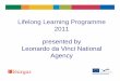 Lifelong Learning Programme 2011 presented by Leonardo da ... 2011 LdV Info Workshop... · Lifelong Learning Programme Objectives ¾To contribute to the development of the Community