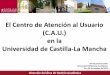 El Centro de Atención al Usuario (C.A.U.) en la …...Dirección del Área de Gestión Académica El Centro de Atención al Usuario (C.A.U.) en la Universidad de Castilla-La Mancha