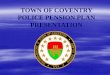 TOWN OF COVENTRY POLICE PENSION PLAN PRESENTATION...TOWN OF COVENTRY . POLICE PENSION PLAN . PRESENTATION . Goals for Tonight • Financial Situation of the Police Pension Plan •
