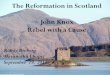 The Reformation in Scotland John Knox Rebel with a Cause · 2011-09-19 · • 1559, Knox returned to Scotland while Elizabeth was on the throne in England • was married at age