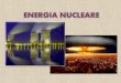 ENERGIA NUCLEARE - MyBlog€¦ · ENERGIA NUCLEARE L’energia nucleare è una forma di energia che deriva da profonde modificazioni della struttura stessa della materia. Scaturisce