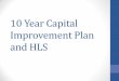 10 Year Capital Improvement Plan and HLS · 10 Year Capital Improvement Plan •Annually, the District has $1,400,000 to put towards capital improvement projects. The dollars come