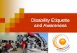 Disability Etiquette and Awareness · Mobility Impairments. DO’s Continued: Make directions clear to accessible routes through buildings such as elevators, ramps, or automatic doors