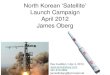 Launch Campaign April 2012 James Oberg · North Korean ‘Satellite’ Launch Campaign April 2012 James Oberg Rev A edition // Apr 4, 2013  281-910-0854 jamesEoberg@comcast.net