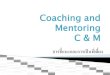 Coaching and Mentoring C & M · PDF file Mentoring Coaching จุดเน้น เน้นที่ตัวบุคคล เน้นที่ผลการปฏิบัติงาน