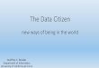 The Data Citizen€¦ · The Data Citizen new ways of being in the world Geoffrey C. Bowker Department of Informatics University of California at Irvine