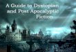 A Guide to Dystopian and Post Apocalyptic Fiction€¦ · A Guide to Dystopian and Post Apocalyptic Fiction. What is it? The future…but terrible Mostly Sci-Fi Cultural anxieties