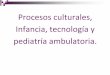 Procesos culturales, Infancia, tecnología y pediatría ambulatoria. - … · 2015-10-15 · -Económicos: expansión mercado, globalización, industria cultural-Políticos: “Caída