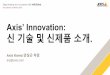 Axis’ Innovation: 신기술및신제품소개 · > WDR –Forensic capture > IR LED –AXIS P1405-LE Mk II: 최대10m > IR LED (OptimizedIR) –AXIS P1425-LE Mk II: 최대20m –AXIS