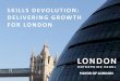 Skills Devolution: Delivering Growth for London. Devolution.pdf · SKILLS DEVOLUTION: DELIVERING GROWTH FOR LONDON. We have a mandate for radical reform of London’s skills system