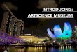 INTRODUCING: ARTSCIENCE MUSEUM · 100 events and programmes each a year ... each of which uses cutting-edge science and technology to create ever-changing, evolving environments,