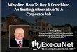 Why And How To Buy A Franchise: An Exciting Alternative To ... · • Business in a box – turnkey • Provide training and on-going support • Improve success ratio - saves you