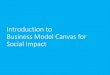 Introduction to Business Model Canvas for Social …...Introduction to Business Model Canvas for Social Impact The Methodology Source: Business Model Generation What about Social Impact?
