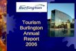 Tourism Burlington Annual · 2016. 1. 13. · Performance Measures Service 2006 # print materials (total number of public pieces) 125,000 # of Welcome to Burlington New Resident Pkgs