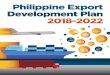 Philippine Export Development Plan 2018-2022 These ......The starting point for PEDP 2018-22 is the Philippine Development Plan (PDP) ‘s(2017-2022) end-period target for exports